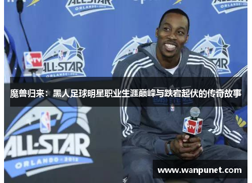 魔兽归来：黑人足球明星职业生涯巅峰与跌宕起伏的传奇故事
