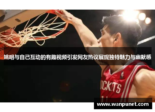 姚明与自己互动的有趣视频引发网友热议展现独特魅力与幽默感