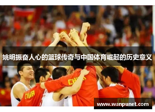 姚明振奋人心的篮球传奇与中国体育崛起的历史意义