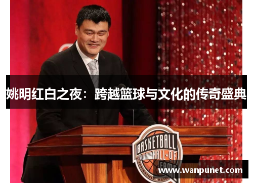 姚明红白之夜：跨越篮球与文化的传奇盛典