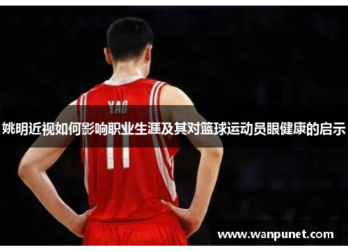 姚明近视如何影响职业生涯及其对篮球运动员眼健康的启示