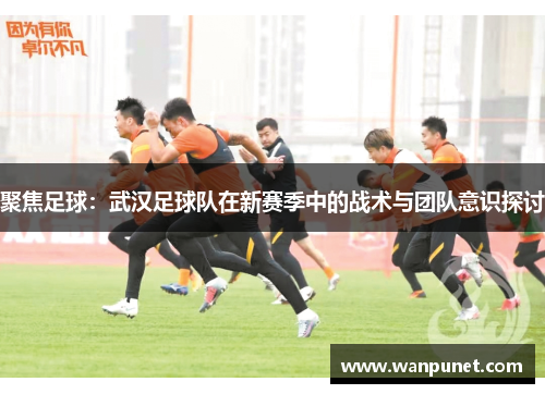 聚焦足球：武汉足球队在新赛季中的战术与团队意识探讨