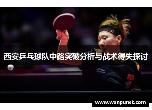 西安乒乓球队中路突破分析与战术得失探讨