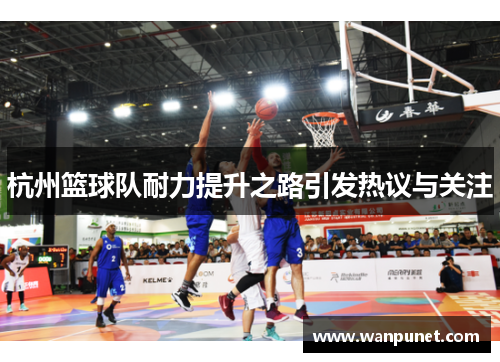 杭州篮球队耐力提升之路引发热议与关注