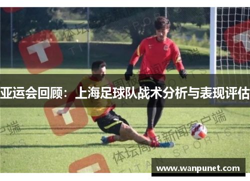 亚运会回顾：上海足球队战术分析与表现评估