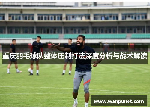 重庆羽毛球队整体压制打法深度分析与战术解读