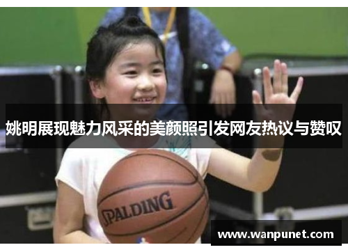 姚明展现魅力风采的美颜照引发网友热议与赞叹