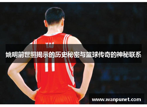 姚明前世照揭示的历史秘密与篮球传奇的神秘联系